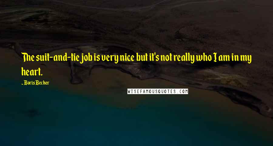 Boris Becker Quotes: The suit-and-tie job is very nice but it's not really who I am in my heart.
