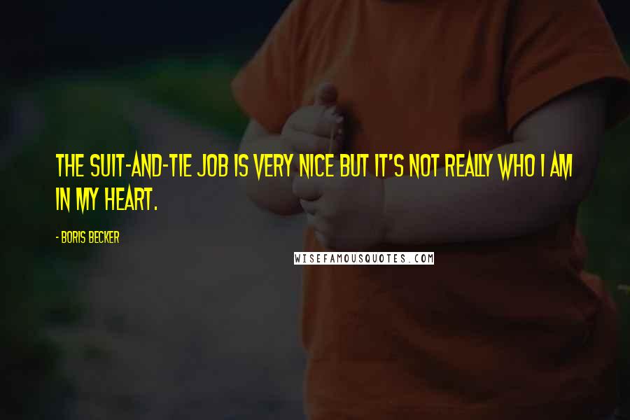Boris Becker Quotes: The suit-and-tie job is very nice but it's not really who I am in my heart.