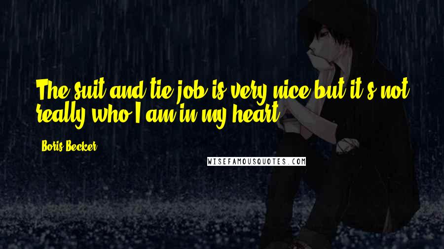 Boris Becker Quotes: The suit-and-tie job is very nice but it's not really who I am in my heart.