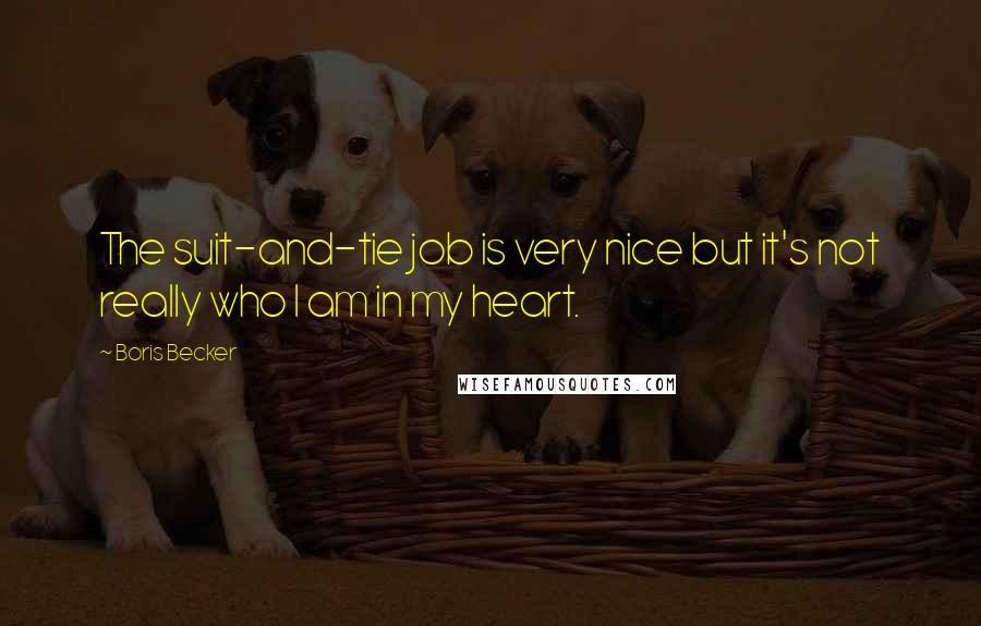 Boris Becker Quotes: The suit-and-tie job is very nice but it's not really who I am in my heart.