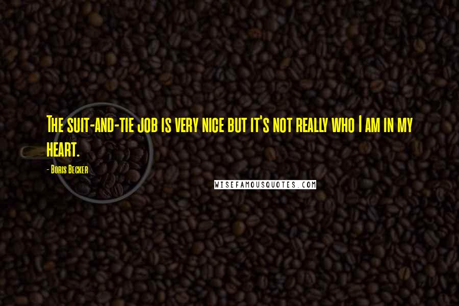 Boris Becker Quotes: The suit-and-tie job is very nice but it's not really who I am in my heart.