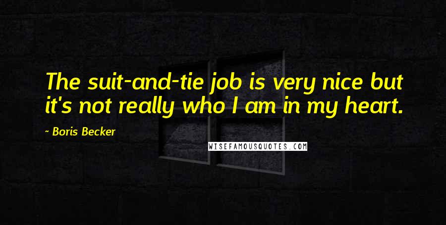 Boris Becker Quotes: The suit-and-tie job is very nice but it's not really who I am in my heart.