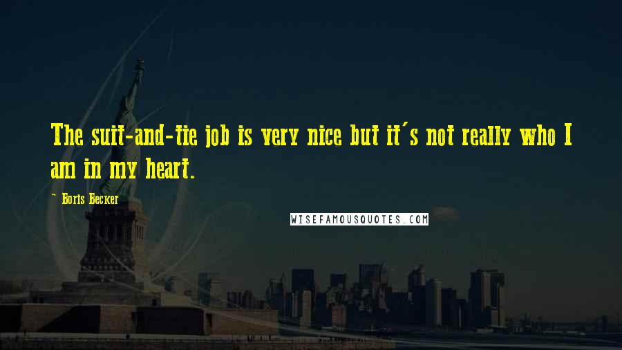 Boris Becker Quotes: The suit-and-tie job is very nice but it's not really who I am in my heart.