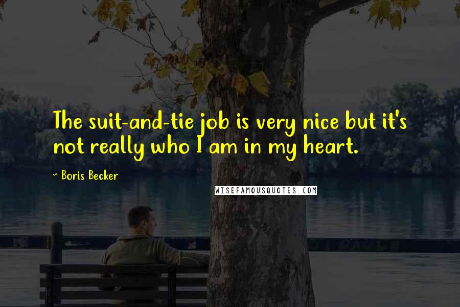Boris Becker Quotes: The suit-and-tie job is very nice but it's not really who I am in my heart.