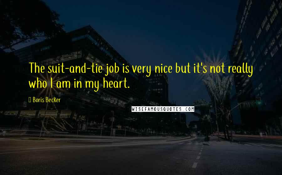 Boris Becker Quotes: The suit-and-tie job is very nice but it's not really who I am in my heart.