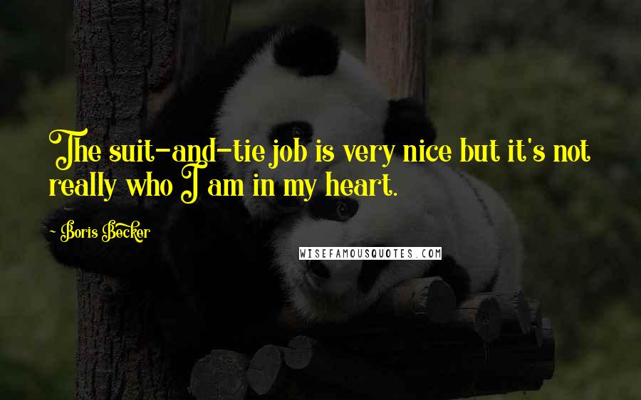 Boris Becker Quotes: The suit-and-tie job is very nice but it's not really who I am in my heart.
