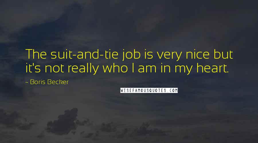Boris Becker Quotes: The suit-and-tie job is very nice but it's not really who I am in my heart.