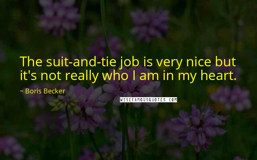 Boris Becker Quotes: The suit-and-tie job is very nice but it's not really who I am in my heart.