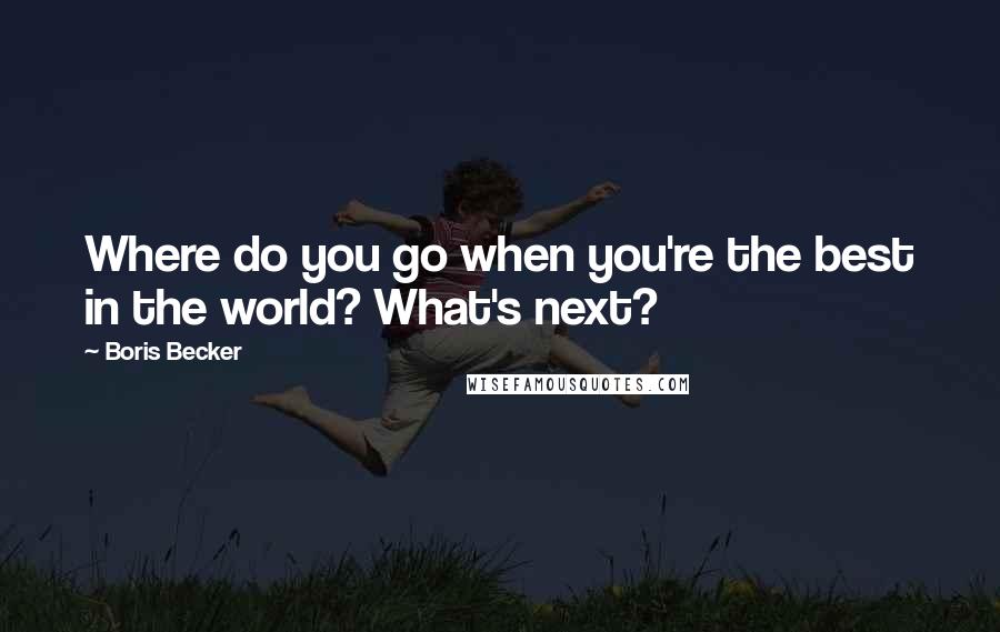 Boris Becker Quotes: Where do you go when you're the best in the world? What's next?