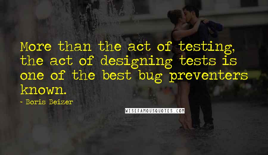 Boris Beizer Quotes: More than the act of testing, the act of designing tests is one of the best bug preventers known.