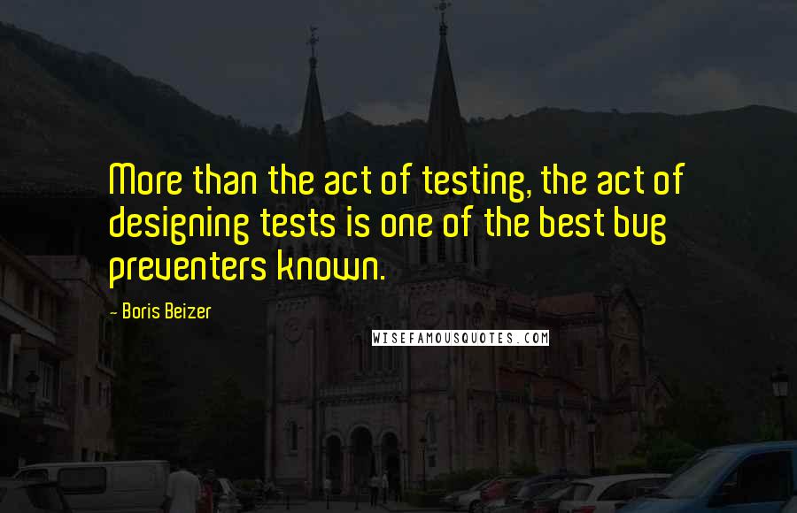 Boris Beizer Quotes: More than the act of testing, the act of designing tests is one of the best bug preventers known.