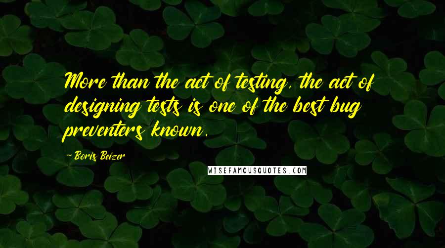 Boris Beizer Quotes: More than the act of testing, the act of designing tests is one of the best bug preventers known.