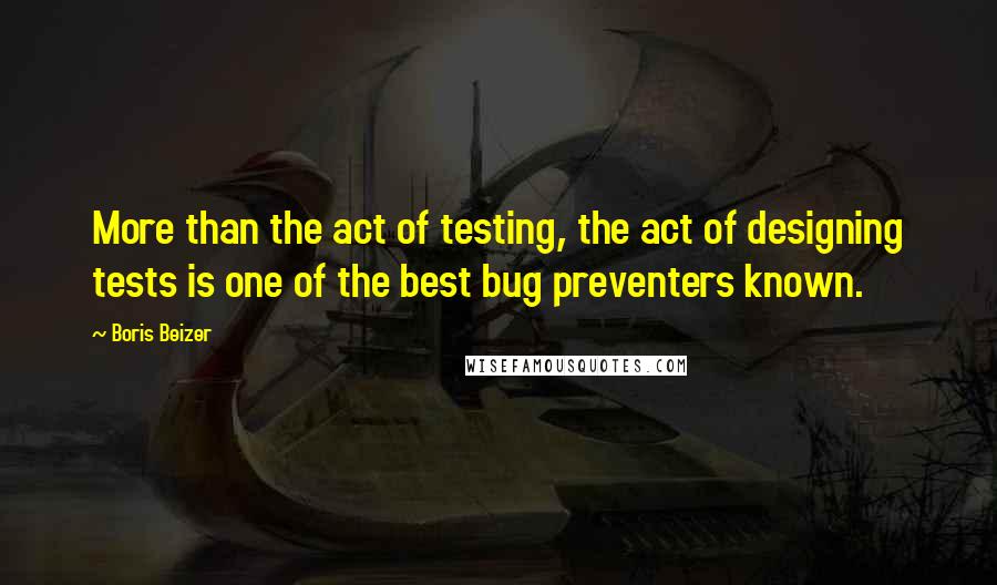 Boris Beizer Quotes: More than the act of testing, the act of designing tests is one of the best bug preventers known.