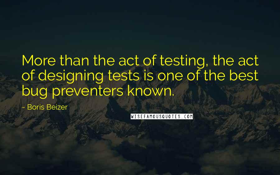 Boris Beizer Quotes: More than the act of testing, the act of designing tests is one of the best bug preventers known.