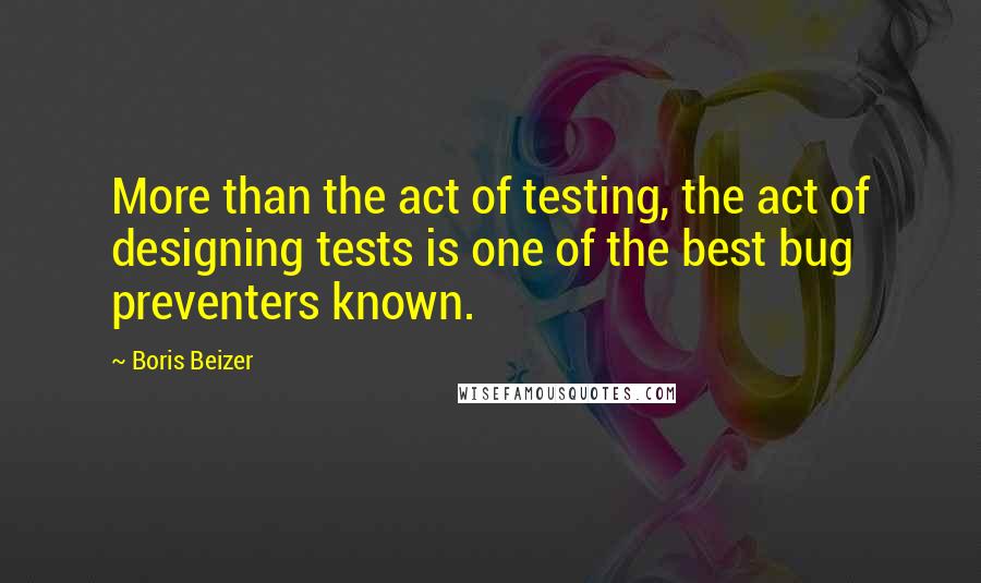 Boris Beizer Quotes: More than the act of testing, the act of designing tests is one of the best bug preventers known.