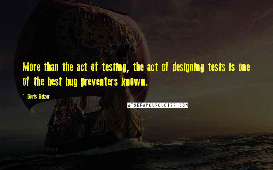 Boris Beizer Quotes: More than the act of testing, the act of designing tests is one of the best bug preventers known.