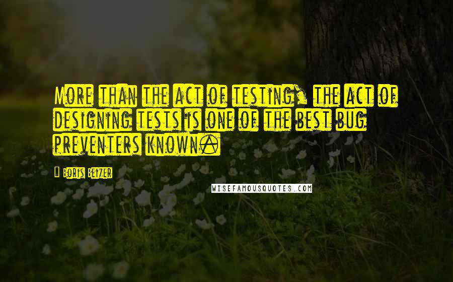 Boris Beizer Quotes: More than the act of testing, the act of designing tests is one of the best bug preventers known.