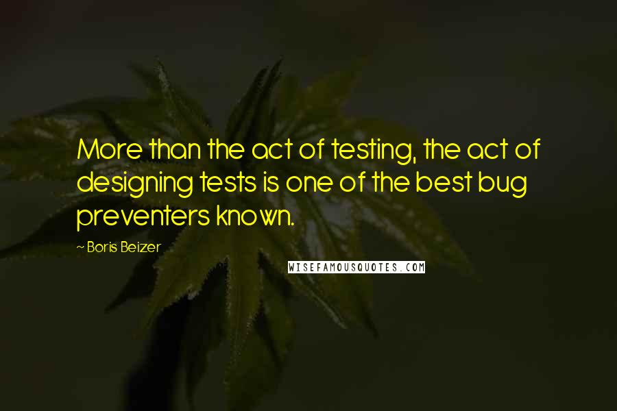 Boris Beizer Quotes: More than the act of testing, the act of designing tests is one of the best bug preventers known.