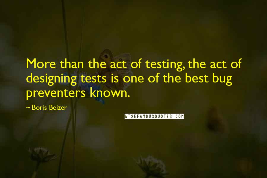 Boris Beizer Quotes: More than the act of testing, the act of designing tests is one of the best bug preventers known.