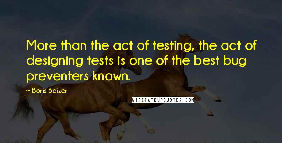 Boris Beizer Quotes: More than the act of testing, the act of designing tests is one of the best bug preventers known.