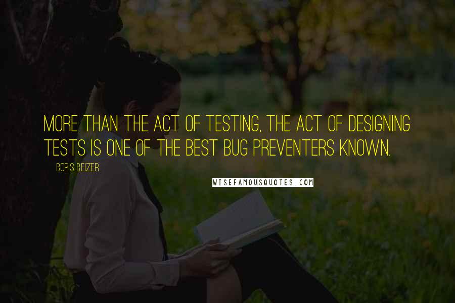 Boris Beizer Quotes: More than the act of testing, the act of designing tests is one of the best bug preventers known.