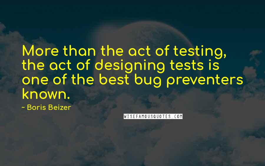 Boris Beizer Quotes: More than the act of testing, the act of designing tests is one of the best bug preventers known.