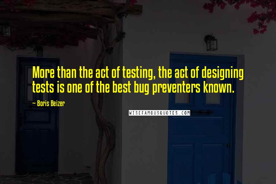 Boris Beizer Quotes: More than the act of testing, the act of designing tests is one of the best bug preventers known.