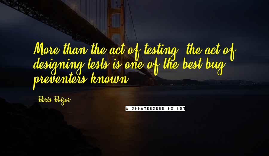 Boris Beizer Quotes: More than the act of testing, the act of designing tests is one of the best bug preventers known.