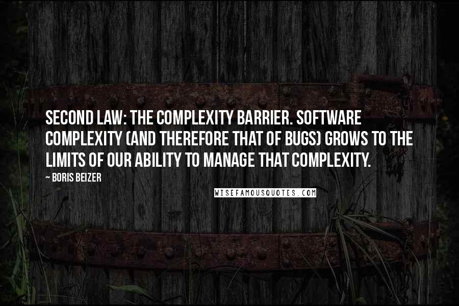 Boris Beizer Quotes: Second law: The complexity barrier. Software complexity (and therefore that of bugs) grows to the limits of our ability to manage that complexity.