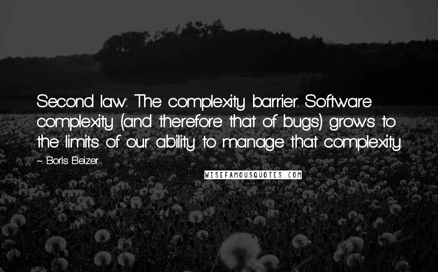 Boris Beizer Quotes: Second law: The complexity barrier. Software complexity (and therefore that of bugs) grows to the limits of our ability to manage that complexity.