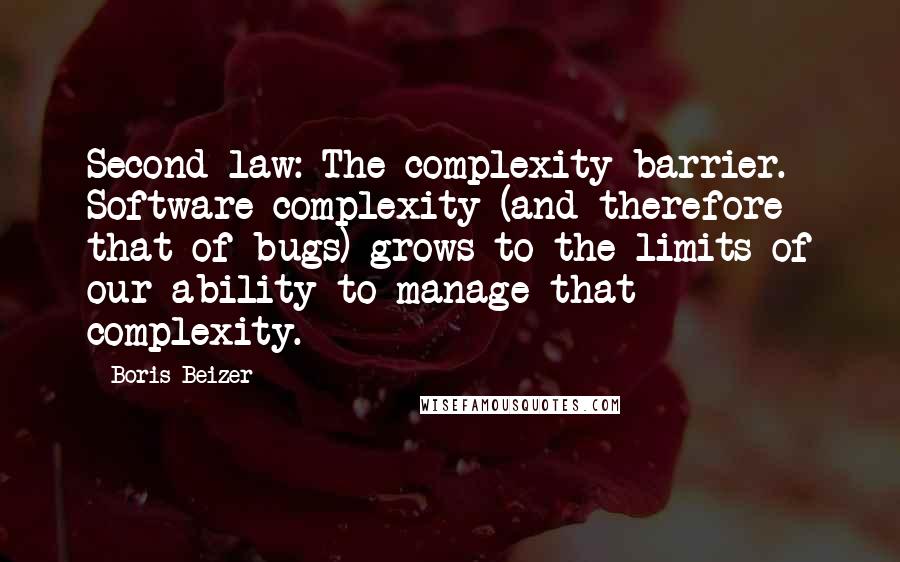 Boris Beizer Quotes: Second law: The complexity barrier. Software complexity (and therefore that of bugs) grows to the limits of our ability to manage that complexity.