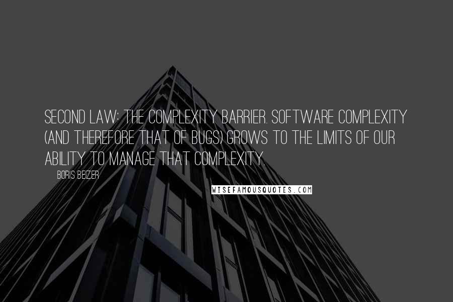 Boris Beizer Quotes: Second law: The complexity barrier. Software complexity (and therefore that of bugs) grows to the limits of our ability to manage that complexity.