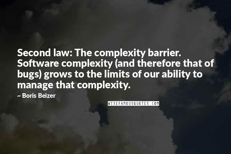 Boris Beizer Quotes: Second law: The complexity barrier. Software complexity (and therefore that of bugs) grows to the limits of our ability to manage that complexity.