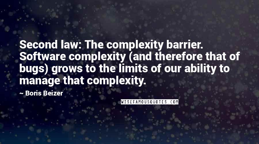 Boris Beizer Quotes: Second law: The complexity barrier. Software complexity (and therefore that of bugs) grows to the limits of our ability to manage that complexity.