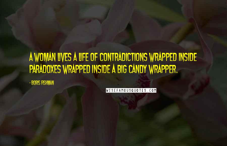 Boris Fishman Quotes: A woman lives a life of contradictions wrapped inside paradoxes wrapped inside a big candy wrapper.