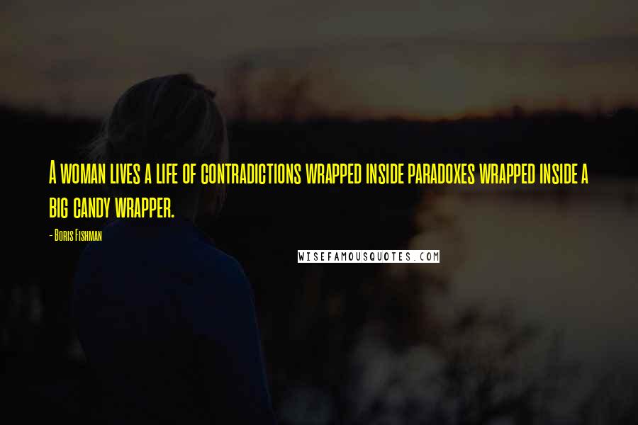 Boris Fishman Quotes: A woman lives a life of contradictions wrapped inside paradoxes wrapped inside a big candy wrapper.