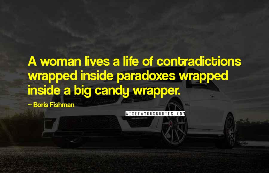 Boris Fishman Quotes: A woman lives a life of contradictions wrapped inside paradoxes wrapped inside a big candy wrapper.