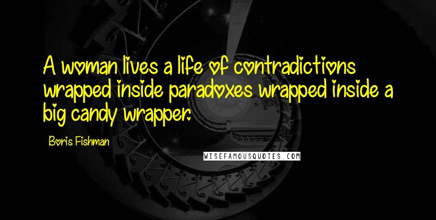 Boris Fishman Quotes: A woman lives a life of contradictions wrapped inside paradoxes wrapped inside a big candy wrapper.