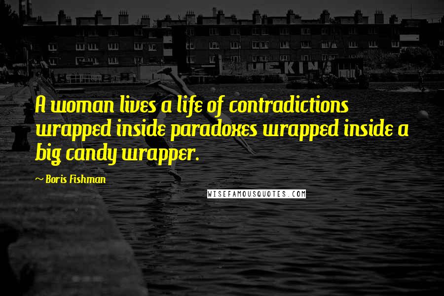 Boris Fishman Quotes: A woman lives a life of contradictions wrapped inside paradoxes wrapped inside a big candy wrapper.