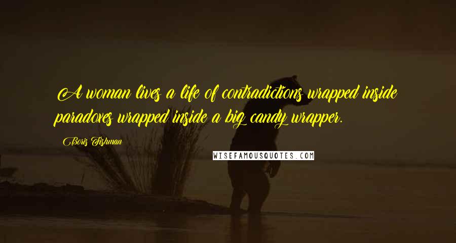 Boris Fishman Quotes: A woman lives a life of contradictions wrapped inside paradoxes wrapped inside a big candy wrapper.