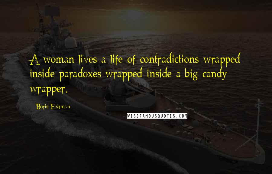 Boris Fishman Quotes: A woman lives a life of contradictions wrapped inside paradoxes wrapped inside a big candy wrapper.