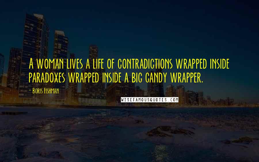 Boris Fishman Quotes: A woman lives a life of contradictions wrapped inside paradoxes wrapped inside a big candy wrapper.