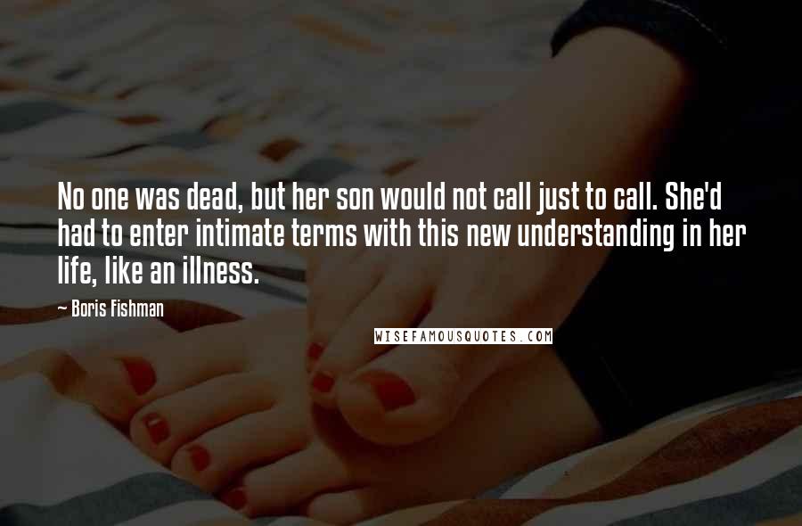 Boris Fishman Quotes: No one was dead, but her son would not call just to call. She'd had to enter intimate terms with this new understanding in her life, like an illness.