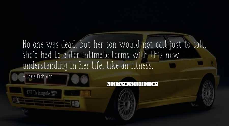 Boris Fishman Quotes: No one was dead, but her son would not call just to call. She'd had to enter intimate terms with this new understanding in her life, like an illness.