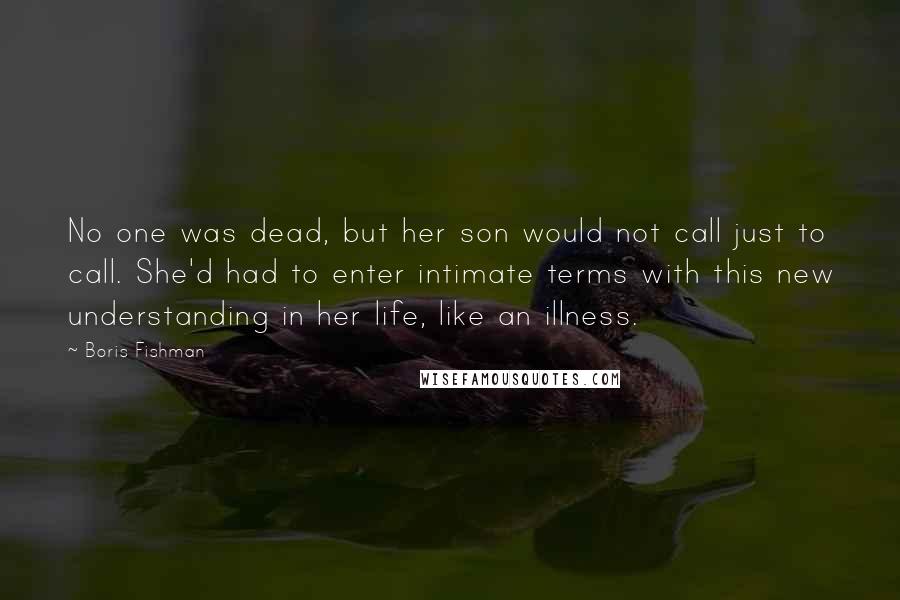 Boris Fishman Quotes: No one was dead, but her son would not call just to call. She'd had to enter intimate terms with this new understanding in her life, like an illness.