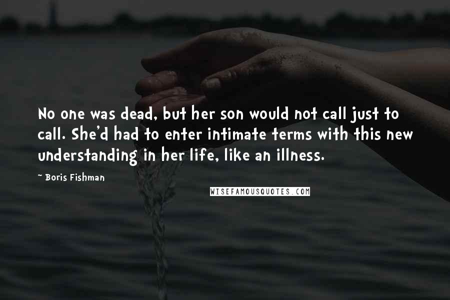 Boris Fishman Quotes: No one was dead, but her son would not call just to call. She'd had to enter intimate terms with this new understanding in her life, like an illness.