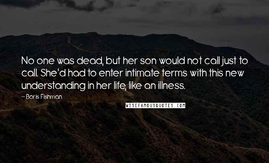 Boris Fishman Quotes: No one was dead, but her son would not call just to call. She'd had to enter intimate terms with this new understanding in her life, like an illness.