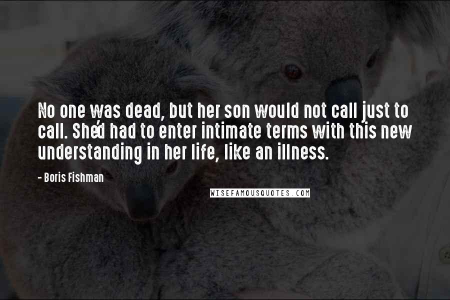 Boris Fishman Quotes: No one was dead, but her son would not call just to call. She'd had to enter intimate terms with this new understanding in her life, like an illness.