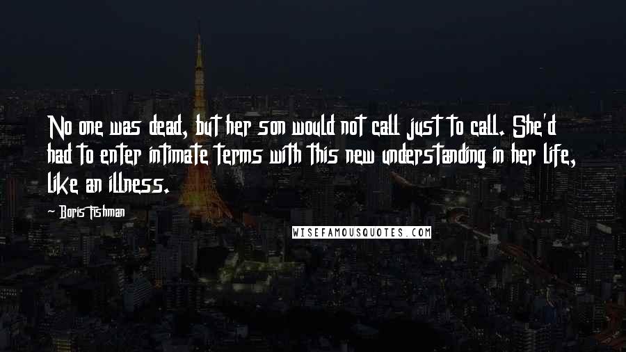 Boris Fishman Quotes: No one was dead, but her son would not call just to call. She'd had to enter intimate terms with this new understanding in her life, like an illness.