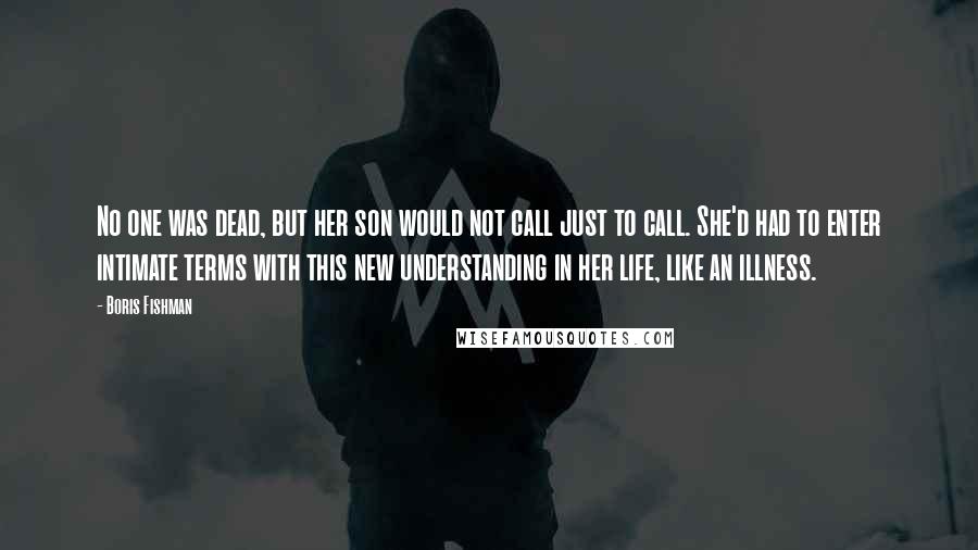 Boris Fishman Quotes: No one was dead, but her son would not call just to call. She'd had to enter intimate terms with this new understanding in her life, like an illness.